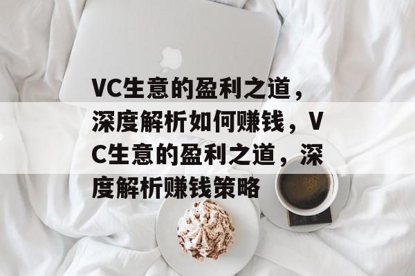 VC生意的盈利之道,深度解析如何赚钱,VC生意的盈利之道,深度解析赚钱策略 VC生意的盈利之道,深度解析如何赚钱,VC生意的盈利之道,深度解析赚钱策略