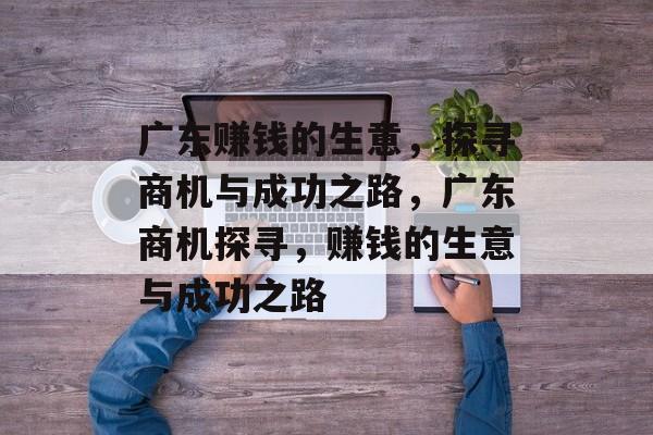 广东赚钱的生意，探寻商机与成功之路，广东商机探寻，赚钱的生意与成功之路