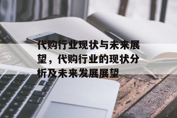 代购行业现状与未来展望,代购行业的现状分析及未来发展展望 代购行业现状与未来展望,代购行业的现状分析及未来发展展望