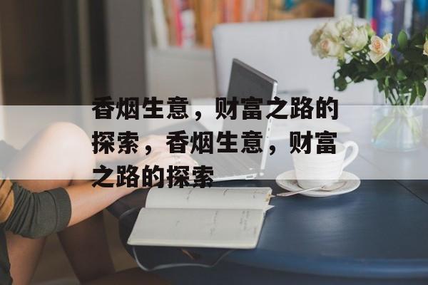 香烟生意，财富之路的探索，香烟生意，财富之路的探索