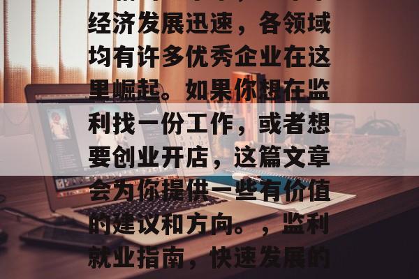 监利作为湖北省荆州市下辖的一个市，近年来经济发展迅速，各领域均有许多优秀企业在这里崛起。如果你想在监利找一份工作，或者想要创业开店，这篇文章会为你提供一些有价值的建议和方向。，监利就业指南，快速发展的制造业与新兴市场的发展机会