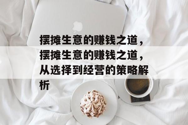 摆摊生意的赚钱之道，摆摊生意的赚钱之道，从选择到经营的策略解析