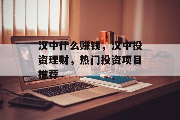 汉中什么赚钱,汉中投资理财,热门投资项目推荐 汉中什么赚钱,汉中投资理财,热门投资项目推荐