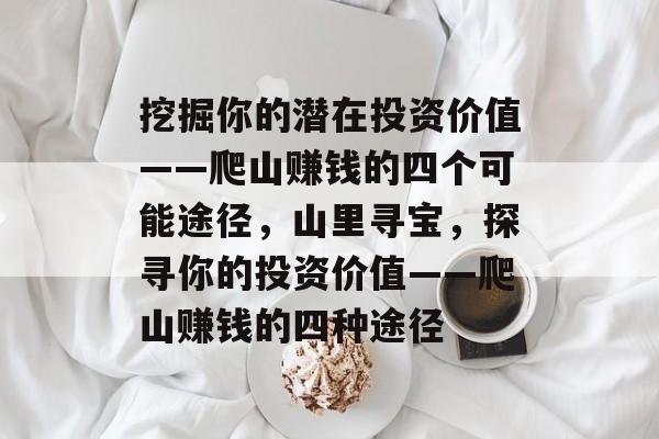 挖掘你的潜在投资价值——爬山赚钱的四个可能途径,山里寻宝,探寻你的投资价值——爬山赚钱的四种途径 挖掘你的潜在投资价值——爬山赚钱的四个可能途径,山里寻宝,探寻你的投资价值——爬山赚钱的四种途径