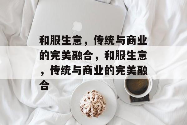 和服生意，传统与商业的完美融合，和服生意，传统与商业的完美融合
