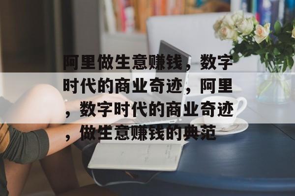 阿里做生意赚钱，数字时代的商业奇迹，阿里，数字时代的商业奇迹，做生意赚钱的典范