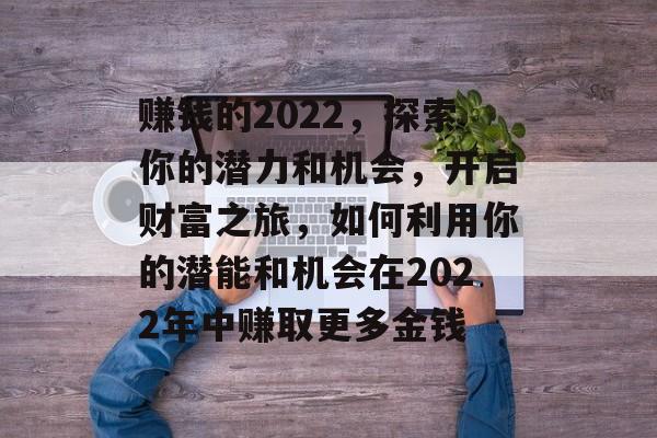 赚钱的2022，探索你的潜力和机会，开启财富之旅，如何利用你的潜能和机会在2022年中赚取更多金钱