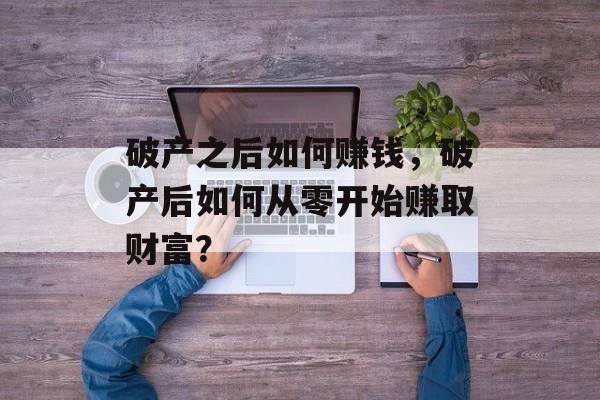破产之后如何赚钱，破产后如何从零开始赚取财富？