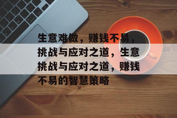 生意难做，赚钱不易，挑战与应对之道，生意挑战与应对之道，赚钱不易的智慧策略