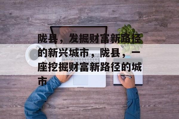 陇县,发掘财富新路径的新兴城市,陇县,一座挖掘财富新路径的城市 陇县,发掘财富新路径的新兴城市,陇县,一座挖掘财富新路径的城市