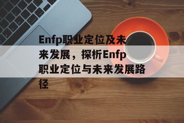 Enfp职业定位及未来发展,探析Enfp职业定位与未来发展路径 Enfp职业定位及未来发展,探析Enfp职业定位与未来发展路径