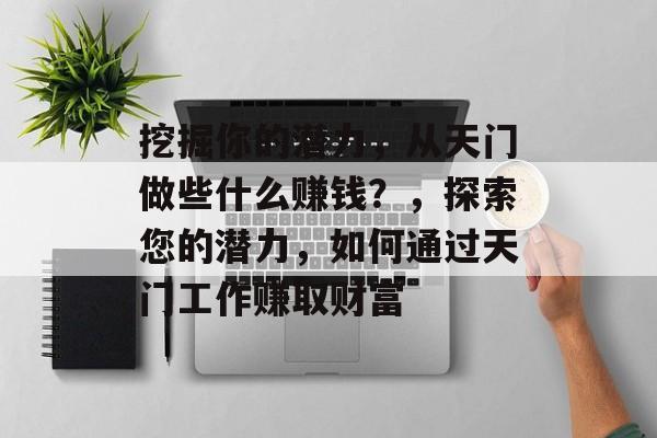 挖掘你的潜力,从天门做些什么赚钱?,探索您的潜力,如何通过天门工作赚取财富 挖掘你的潜力,从天门做些什么赚钱?,探索您的潜力,如何通过天门工作赚取财富