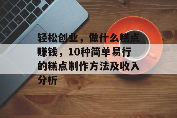 轻松创业,做什么糕点赚钱,10种简单易行的糕点制作方法及收入分析 轻松创业,做什么糕点赚钱,10种简单易行的糕点制作方法及收入分析