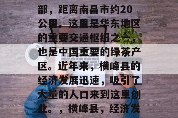 横峰县位于江西省东南部，距离南昌市约20公里。这里是华东地区的重要交通枢纽之一，也是中国重要的绿茶产区。近年来，横峰县的经济发展迅速，吸引了大量的人口来到这里创业。，横峰县，经济发达，茶叶产地