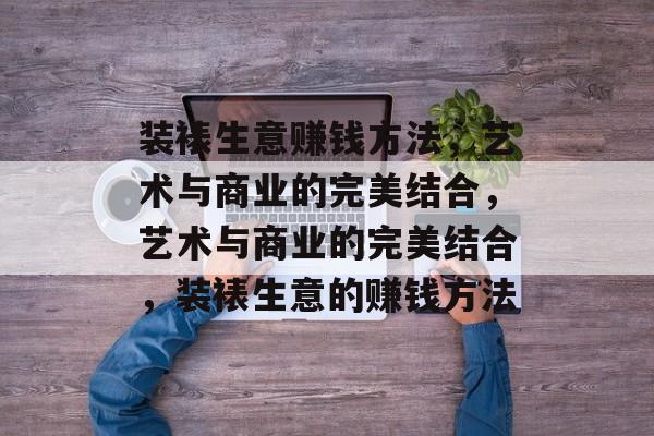 装裱生意赚钱方法，艺术与商业的完美结合，艺术与商业的完美结合，装裱生意的赚钱方法