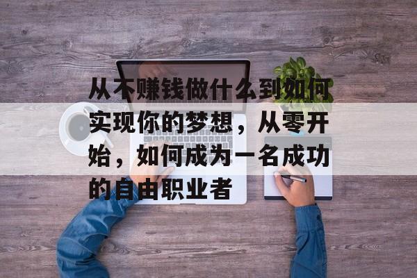 从不赚钱做什么到如何实现你的梦想，从零开始，如何成为一名成功的自由职业者