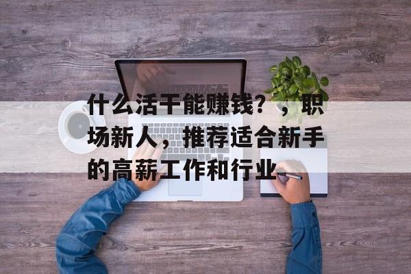 什么活干能赚钱?,职场新人,推荐适合新手的高薪工作和行业 什么活干能赚钱?,职场新人,推荐适合新手的高薪工作和行业