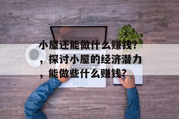 小屋还能做什么赚钱？，探讨小屋的经济潜力，能做些什么赚钱?