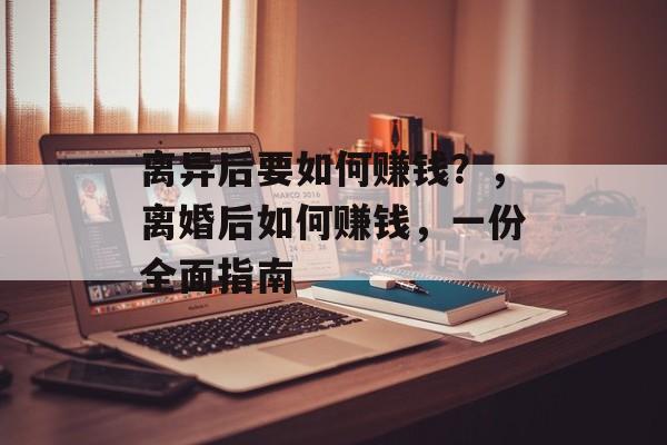 离异后要如何赚钱？，离婚后如何赚钱，一份全面指南