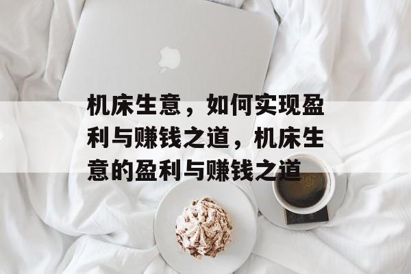 机床生意,如何实现盈利与赚钱之道,机床生意的盈利与赚钱之道 机床生意,如何实现盈利与赚钱之道,机床生意的盈利与赚钱之道