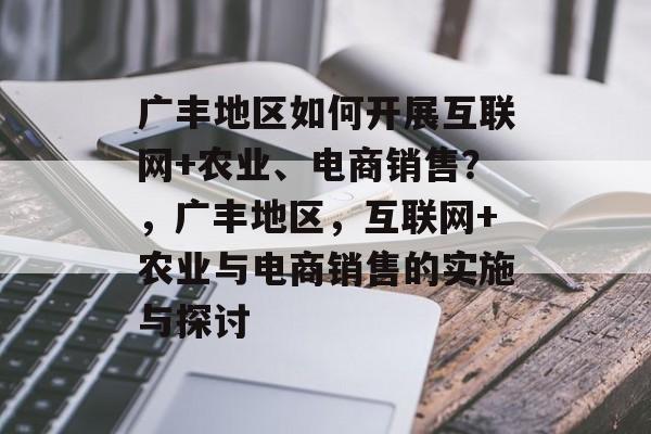 广丰地区如何开展互联网+农业、电商销售?,广丰地区,互联网+农业与电商销售的实施与探讨 广丰地区如何开展互联网+农业、电商销售?,广丰地区,互联网+农业与电商销售的实施与探讨