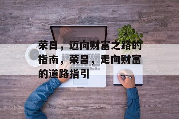 荣昌,迈向财富之路的指南,荣昌,走向财富的道路指引 荣昌,迈向财富之路的指南,荣昌,走向财富的道路指引