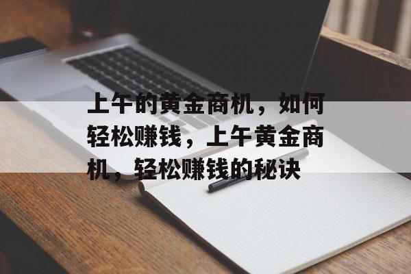 上午的黄金商机,如何轻松赚钱,上午黄金商机,轻松赚钱的秘诀 上午的黄金商机,如何轻松赚钱,上午黄金商机,轻松赚钱的秘诀