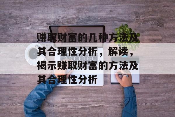 赚取财富的几种方法及其合理性分析，解读，揭示赚取财富的方法及其合理性分析