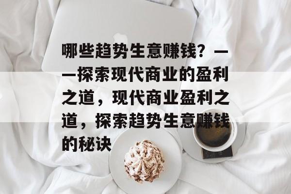 哪些趋势生意赚钱?——探索现代商业的盈利之道,现代商业盈利之道,探索趋势生意赚钱的秘诀 哪些趋势生意赚钱?——探索现代商业的盈利之道,现代商业盈利之道,探索趋势生意赚钱的秘诀