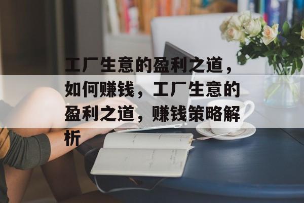 工厂生意的盈利之道,如何赚钱,工厂生意的盈利之道,赚钱策略解析 工厂生意的盈利之道,如何赚钱,工厂生意的盈利之道,赚钱策略解析