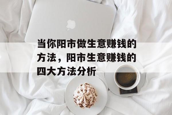 当你阳市做生意赚钱的方法,阳市生意赚钱的四大方法分析 当你阳市做生意赚钱的方法,阳市生意赚钱的四大方法分析