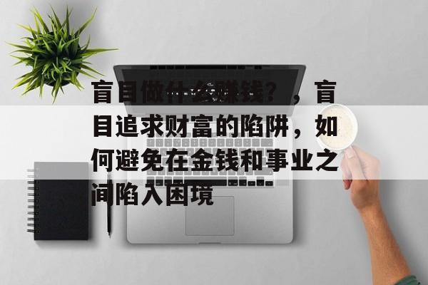 盲目做什么赚钱?,盲目追求财富的陷阱,如何避免在金钱和事业之间陷入困境 盲目做什么赚钱?,盲目追求财富的陷阱,如何避免在金钱和事业之间陷入困境