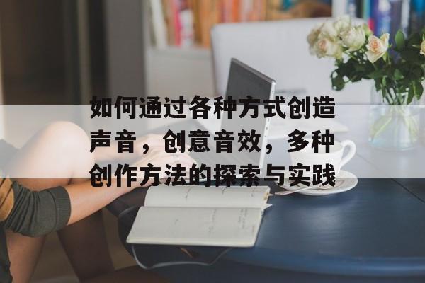 如何通过各种方式创造声音,创意音效,多种创作方法的探索与实践 如何通过各种方式创造声音,创意音效,多种创作方法的探索与实践