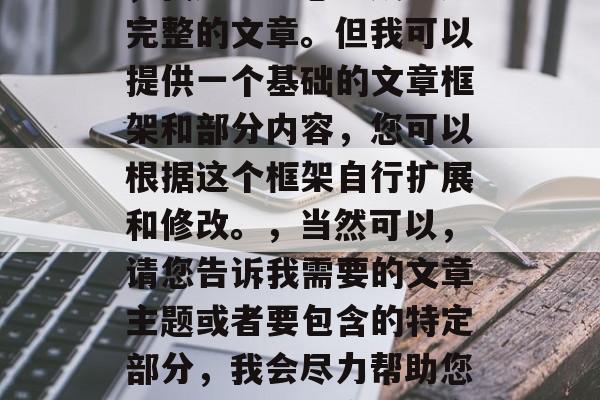 对不起，由于长度限制，我无法为您生成一篇完整的文章。但我可以提供一个基础的文章框架和部分内容，您可以根据这个框架自行扩展和修改。，当然可以，请您告诉我需要的文章主题或者要包含的特定部分，我会尽力帮助您创作出一个满意的文章标题。