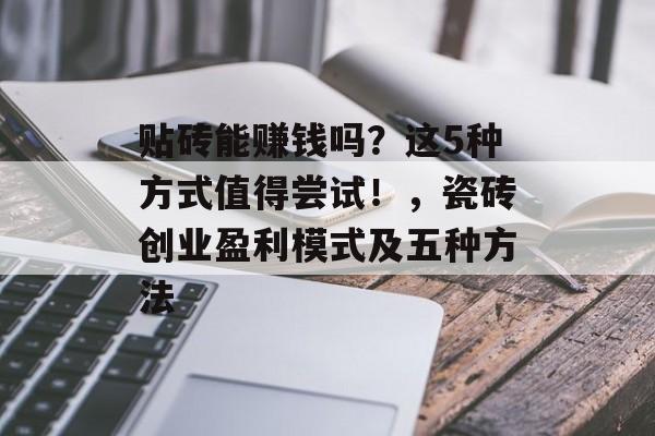 贴砖能赚钱吗?这5种方式值得尝试!,瓷砖创业盈利模式及五种方法 贴砖能赚钱吗?这5种方式值得尝试!,瓷砖创业盈利模式及五种方法