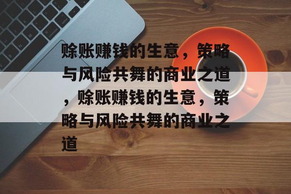 赊账赚钱的生意,策略与风险共舞的商业之道,赊账赚钱的生意,策略与风险共舞的商业之道 赊账赚钱的生意,策略与风险共舞的商业之道,赊账赚钱的生意,策略与风险共舞的商业之道