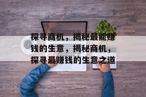 探寻商机,揭秘最能赚钱的生意,揭秘商机,探寻最赚钱的生意之道 探寻商机,揭秘最能赚钱的生意,揭秘商机,探寻最赚钱的生意之道