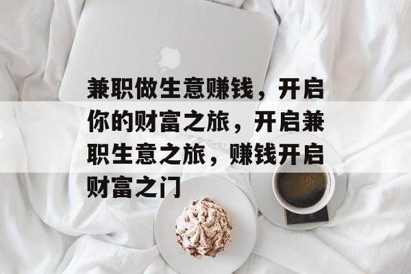 兼职做生意赚钱,开启你的财富之旅,开启兼职生意之旅,赚钱开启财富之门 兼职做生意赚钱,开启你的财富之旅,开启兼职生意之旅,赚钱开启财富之门