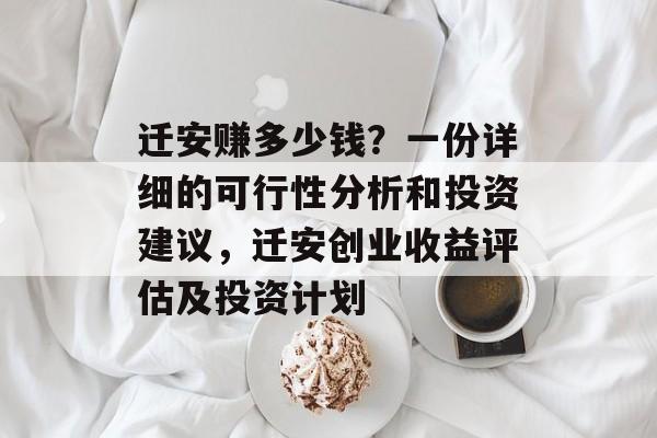 迁安赚多少钱？一份详细的可行性分析和投资建议，迁安创业收益评估及投资计划