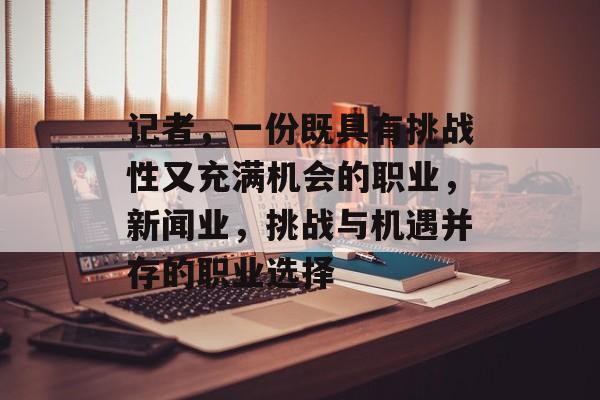 记者，一份既具有挑战性又充满机会的职业，新闻业，挑战与机遇并存的职业选择