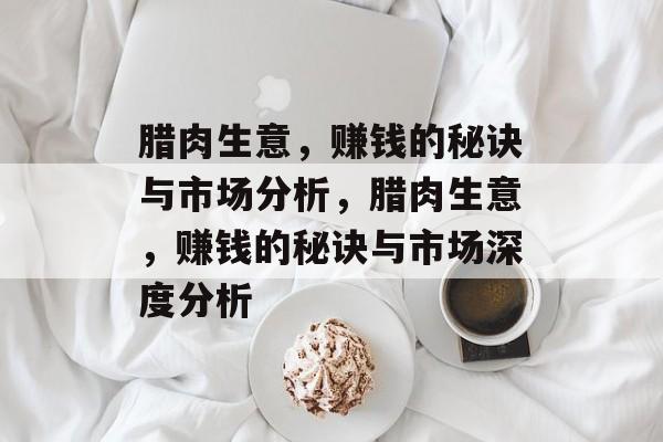 腊肉生意，赚钱的秘诀与市场分析，腊肉生意，赚钱的秘诀与市场深度分析