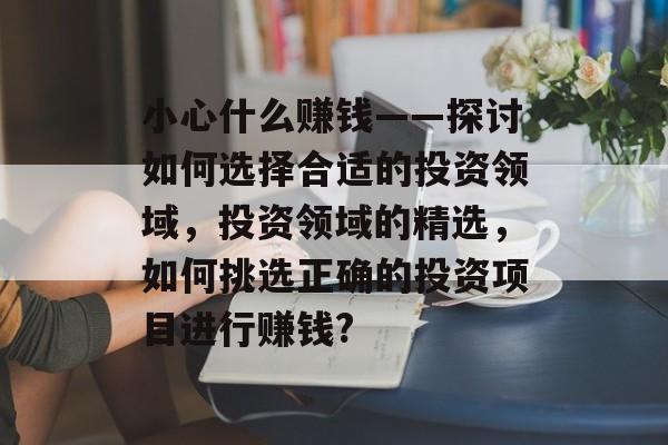 小心什么赚钱——探讨如何选择合适的投资领域,投资领域的精选,如何挑选正确的投资项目进行赚钱? 小心什么赚钱——探讨如何选择合适的投资领域,投资领域的精选,如何挑选正确的投资项目进行赚钱?