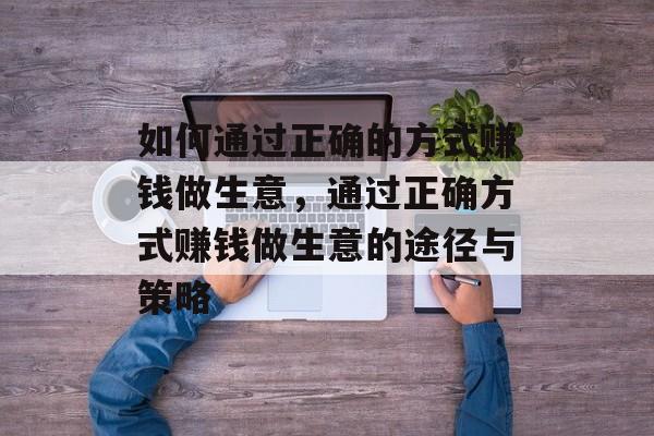 如何通过正确的方式赚钱做生意,通过正确方式赚钱做生意的途径与策略 如何通过正确的方式赚钱做生意,通过正确方式赚钱做生意的途径与策略