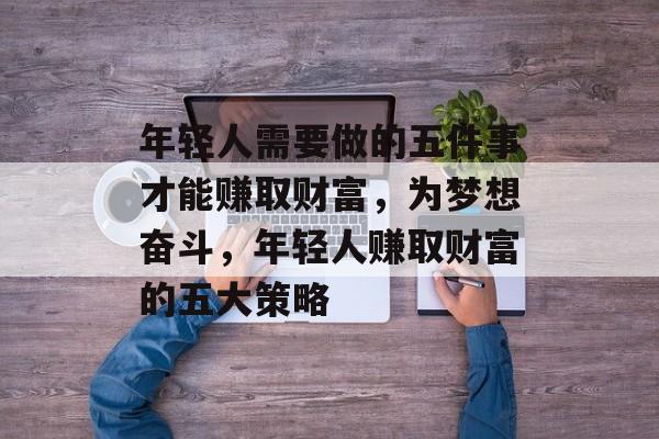 年轻人需要做的五件事才能赚取财富，为梦想奋斗，年轻人赚取财富的五大策略