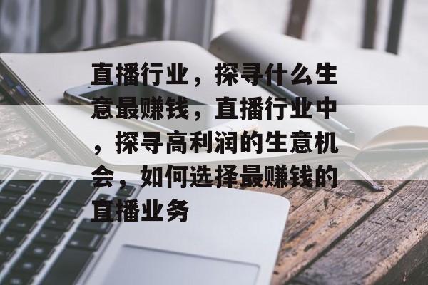 直播行业，探寻什么生意最赚钱，直播行业中，探寻高利润的生意机会，如何选择最赚钱的直播业务