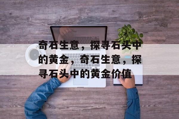 奇石生意，探寻石头中的黄金，奇石生意，探寻石头中的黄金价值