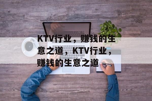 KTV行业,赚钱的生意之道,KTV行业,赚钱的生意之道 KTV行业,赚钱的生意之道,KTV行业,赚钱的生意之道