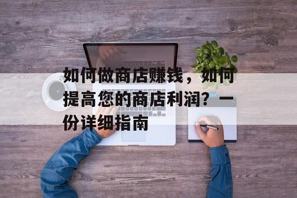 如何做商店赚钱,如何提高您的商店利润?一份详细指南 如何做商店赚钱,如何提高您的商店利润?一份详细指南
