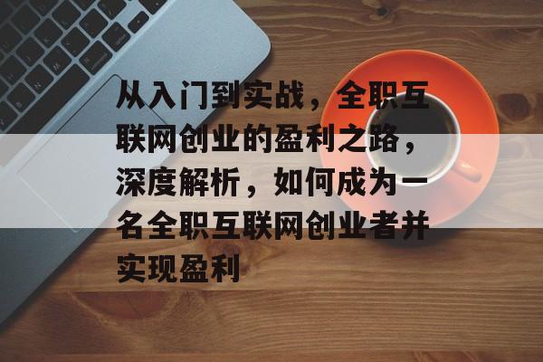 从入门到实战,全职互联网创业的盈利之路,深度解析,如何成为一名全职互联网创业者并实现盈利 从入门到实战,全职互联网创业的盈利之路,深度解析,如何成为一名全职互联网创业者并实现盈利