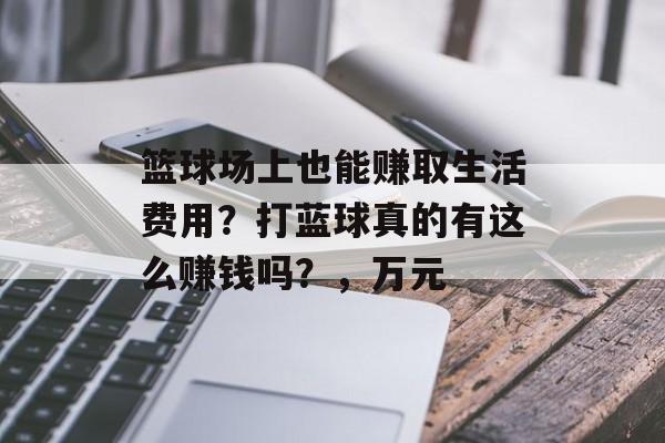篮球场上也能赚取生活费用?打蓝球真的有这么赚钱吗?,万元 篮球场上也能赚取生活费用?打蓝球真的有这么赚钱吗?,万元